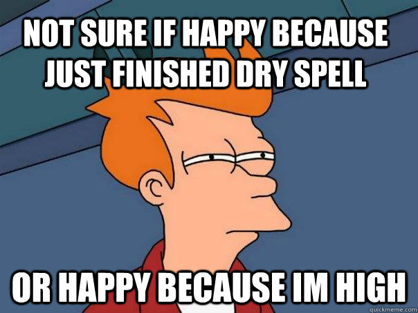 Not sure if happy because just finished dry spell Or happy because im high  Futurama Fry