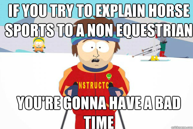 If you try to explain horse sports to a non equestrian YOU'RE GONNA HAVE A BAD TIME  Youre gonna have a bad time