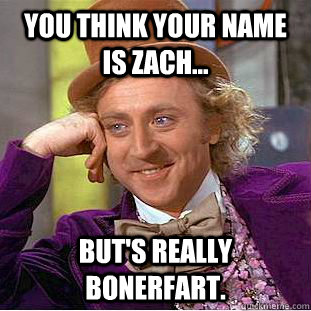 You think your name is zACH... BUT'S REALLY BONERFART.  Condescending Wonka