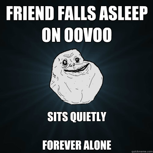 friend falls asleep on oovoo sits quietly 

FOREVER ALONE  Forever Alone