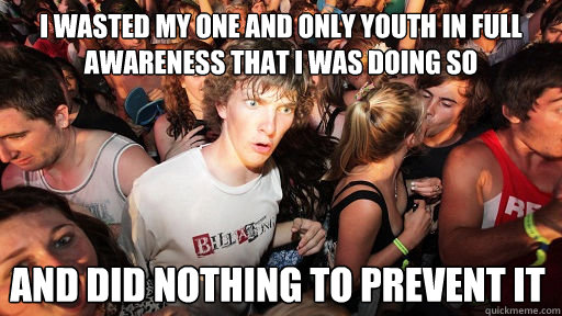 I WASTED MY ONE AND ONLY YOUTH IN FULL AWARENESS THAT I WAS DOING SO AND DID NOTHING TO PREVENT IT  Sudden Clarity Clarence