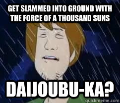 Get slammed into ground with the force of a thousand suns DAIJOUBU-KA?  