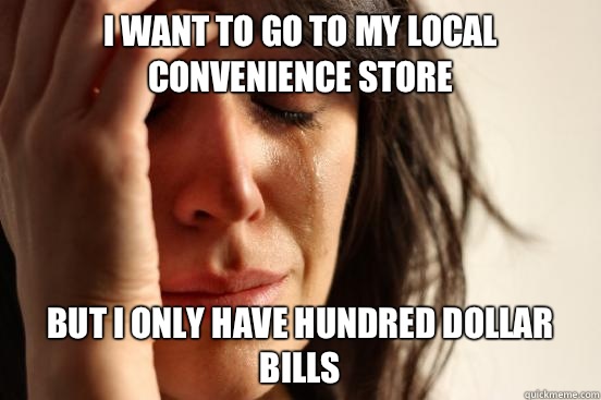 I want to go to my local convenience store But I only have hundred dollar bills  First World Problems