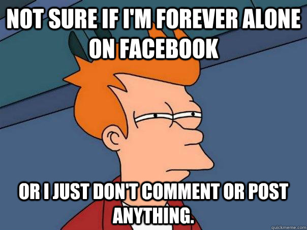 Not sure if I'm forever alone on Facebook Or I just don't comment or post anything.  Futurama Fry