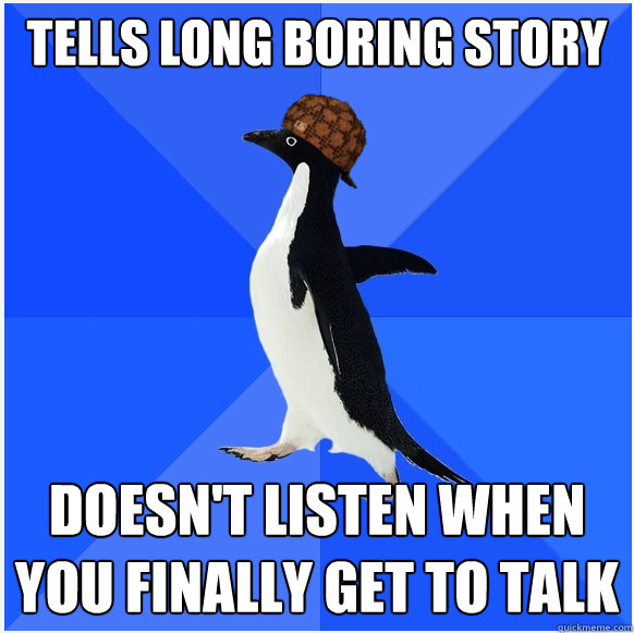 tells long boring story Doesn't listen when you finally get to talk - tells long boring story Doesn't listen when you finally get to talk  Scumbag Socially Awkward Penguin