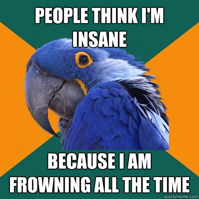 People think i'm insane because i am frowning all the time  Paranoid Parrot