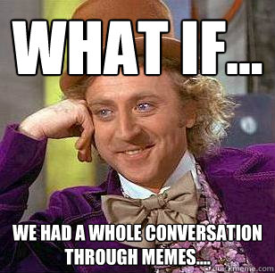 what if... we had a whole conversation through memes....  Condescending Wonka