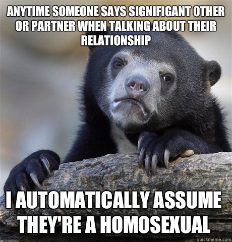 Anytime someone says signifigant other or partner when talking about their relationship I automatically assume they're a homosexual  Confession Bear