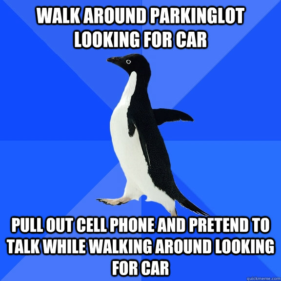 Walk around parkinglot looking for car Pull out cell phone and pretend to talk while walking around looking for car  Socially Awkward Penguin