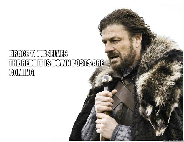Brace yourselves
the Reddit is down posts are coming. - Brace yourselves
the Reddit is down posts are coming.  Imminent Ned