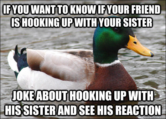 If you want to know if your friend is hooking up with your sister Joke about hooking up with his sister and see his reaction  Actual Advice Mallard