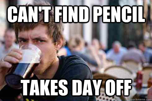 Can't find pencil Takes day off  Lazy College Senior