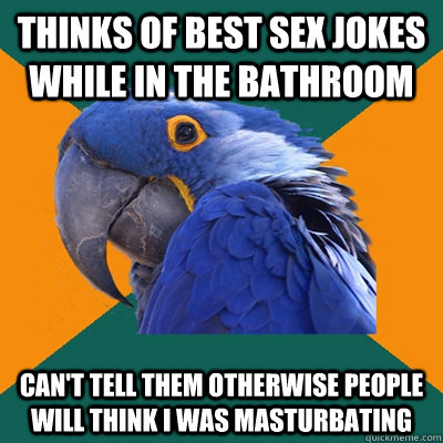 Thinks of best sex jokes while in the bathroom can't tell them otherwise people will think i was masturbating  Paranoid Parrot