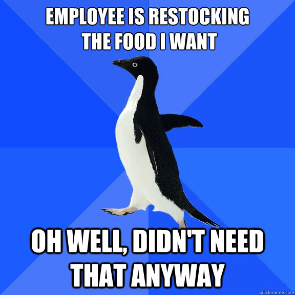 Employee is restocking
 the food I want Oh well, didn't need that anyway  Socially Awkward Penguin