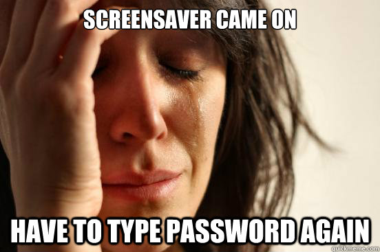 screensaver came on have to type password again  First World Problems