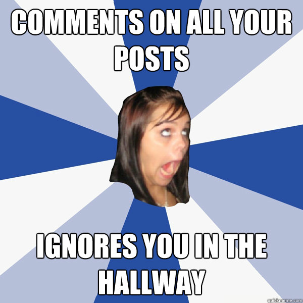 comments on all your posts ignores you in the hallway  Annoying Facebook Girl