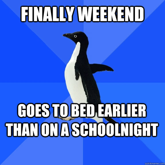 Finally weekend Goes to bed earlier than on a schoolnight    Socially Awkward Penguin