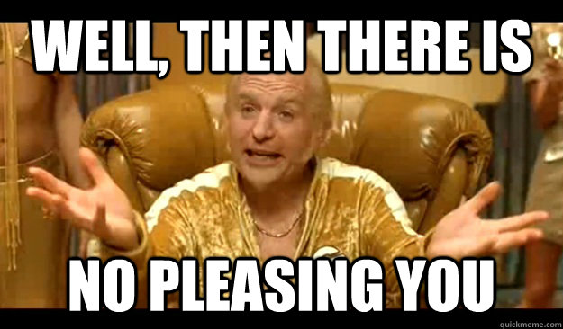 Well, then there is no pleasing you - Well, then there is no pleasing you  No Pleasing Goldmember
