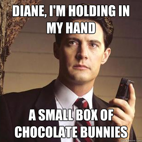 Diane, i'm holding in my hand a small box of chocolate bunnies - Diane, i'm holding in my hand a small box of chocolate bunnies  Dale cooper