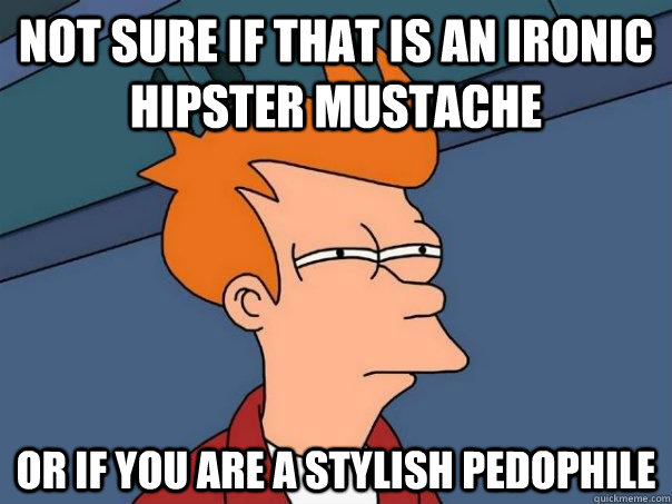 Not sure if that is an ironic hipster mustache  Or if you are a stylish pedophile   Futurama Fry