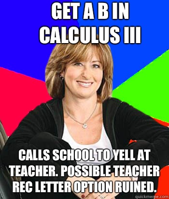 Get a B in Calculus III Calls school to yell at teacher. Possible teacher rec letter option ruined.  Sheltering Suburban Mom