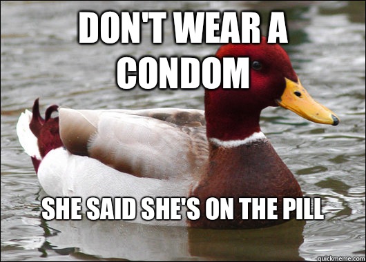 Don't wear a condom She said she's on the pill
  Malicious Advice Mallard