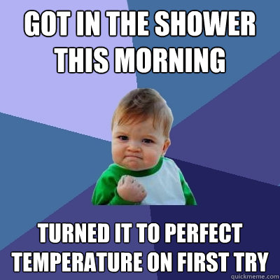 Got in the shower this morning Turned it to perfect temperature on first try   Success Kid
