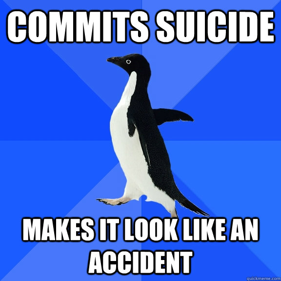commits suicide makes it look like an accident   Socially Awkward Penguin