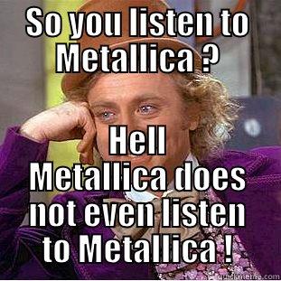 SO YOU LISTEN TO METALLICA ? HELL METALLICA DOES NOT EVEN LISTEN TO METALLICA ! Condescending Wonka