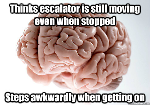 Thinks escalator is still moving even when stopped Steps awkwardly when getting on    Scumbag Brain