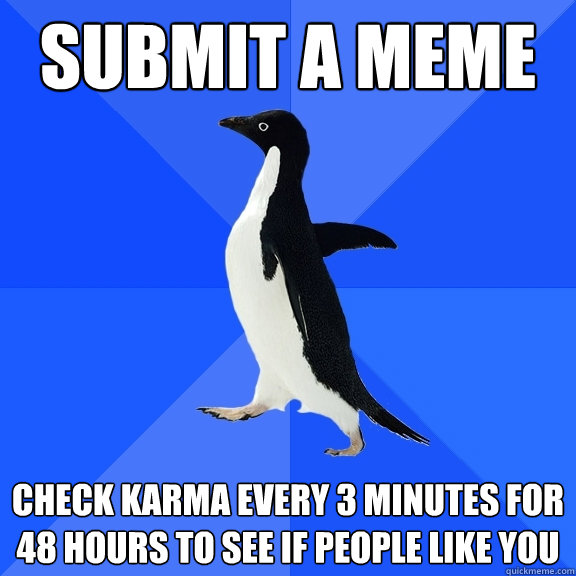 submit a meme check karma every 3 minutes for 48 hours to see if people like you  Socially Awkward Penguin