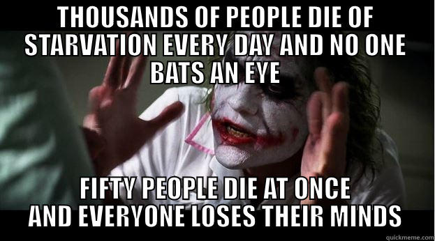 THOUSANDS OF PEOPLE DIE OF STARVATION EVERY DAY AND NO ONE BATS AN EYE FIFTY PEOPLE DIE AT ONCE AND EVERYONE LOSES THEIR MINDS Joker Mind Loss