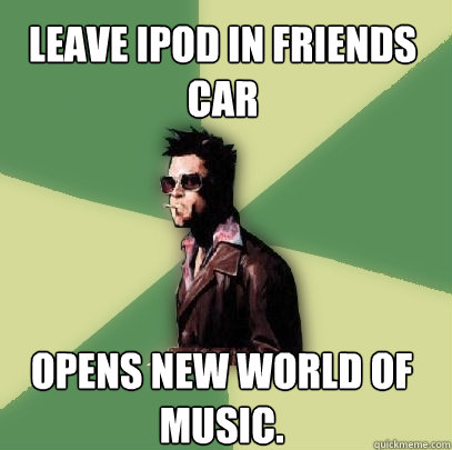 Leave ipod in friends car opens new world of music.  Helpful Tyler Durden