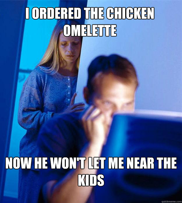 I ordered the chicken omelette now he won't let me near the kids  Redditors Wife