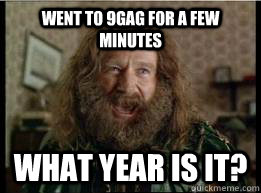 Went to 9gag for a few minutes What year is it?  What year is it
