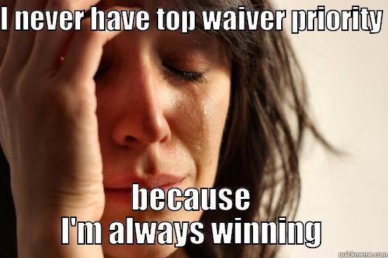I NEVER HAVE TOP WAIVER PRIORITY  BECAUSE I'M ALWAYS WINNING First World Problems