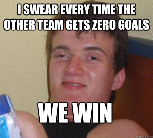 I swear every time the other team gets zero goals We Win
  10 Guy
