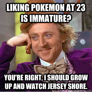 Liking Pokemon at 23 is immature? you're right, i should grow up and watch jersey shore. - Liking Pokemon at 23 is immature? you're right, i should grow up and watch jersey shore.  Condescending Wonka