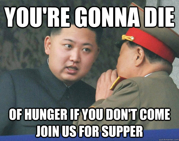 You're gonna die of hunger if you don't come join us for supper  Hungry Kim Jong Un