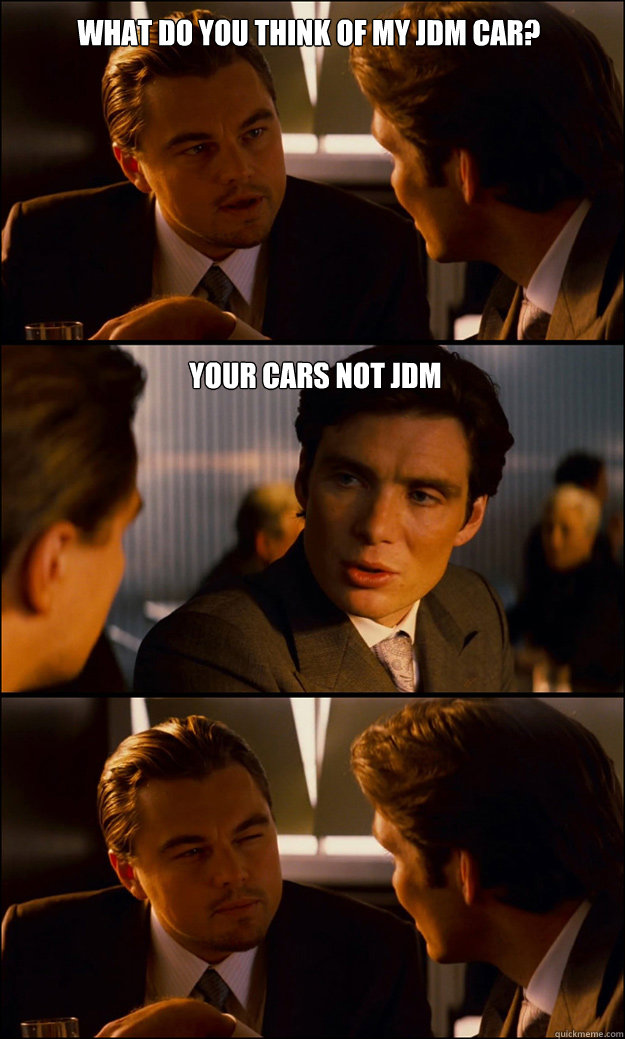 What do you think of my jdm car? your cars not jdm   Inception