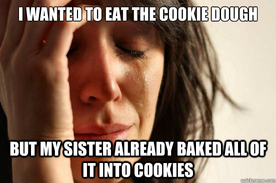 I wanted to eat the cookie dough but my sister already baked all of it into cookies  First World Problems