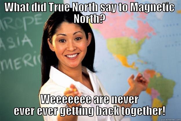 WHAT DID TRUE NORTH SAY TO MAGNETIC NORTH? WEEEEEEE ARE NEVER EVER EVER GETTING BACK TOGETHER! Unhelpful High School Teacher