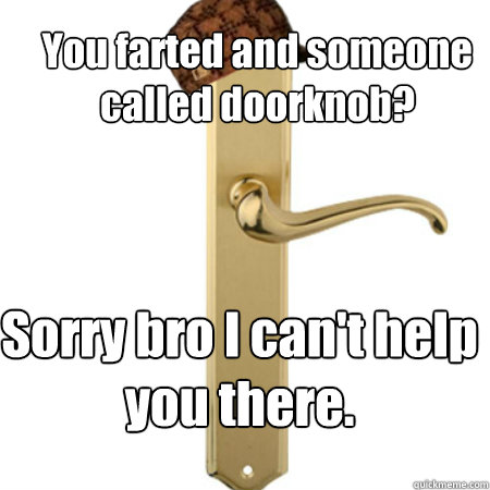 You farted and someone called doorknob? Sorry bro I can't help you there.  Scumbag Door handle