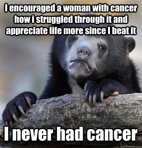 I encouraged a woman with cancer how i struggled through it and appreciate life more since I beat it I never had cancer - I encouraged a woman with cancer how i struggled through it and appreciate life more since I beat it I never had cancer  Confession Bear