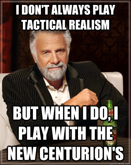 I don't always play tactical realism but when I do, I play with the New Centurion's  The Most Interesting Man In The World