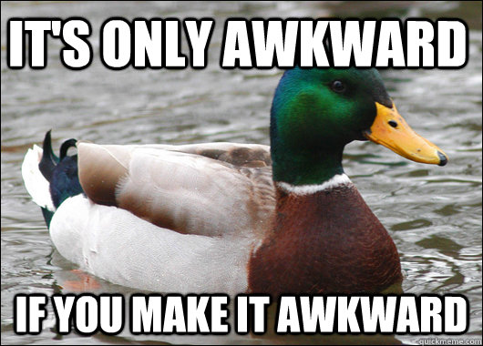 It's only Awkward  If you make it Awkward  Actual Advice Mallard