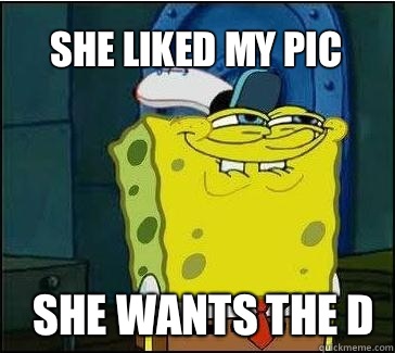 She wants the d She liked my pic  She wants the D