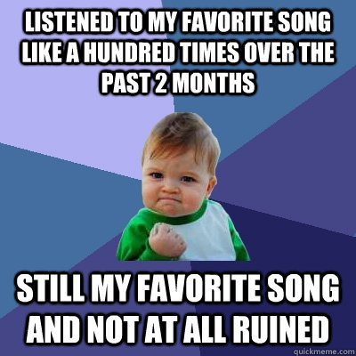 listened to my favorite song like a hundred times over the past 2 months still my favorite song and not at all ruined  Success Kid