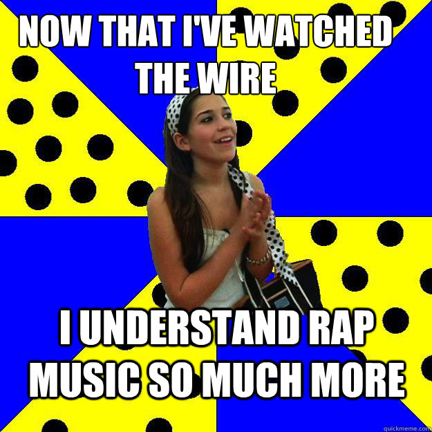 NOW THAT I'VE WATCHED THE WIRE I UNDERSTAND RAP MUSIC SO MUCH MORE - NOW THAT I'VE WATCHED THE WIRE I UNDERSTAND RAP MUSIC SO MUCH MORE  Sheltered Suburban Kid