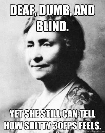 deaf, dumb, and blind. yet she still can tell how shitty 30fps feels.  PC Elitist Helen Keller